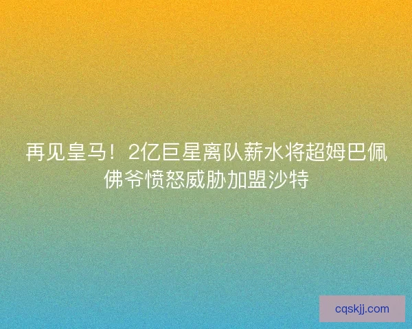 再见皇马！2亿巨星离队薪水将超姆巴佩佛爷愤怒威胁加盟沙特