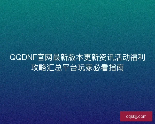 QQDNF官网最新版本更新资讯活动福利攻略汇总平台玩家必看指南