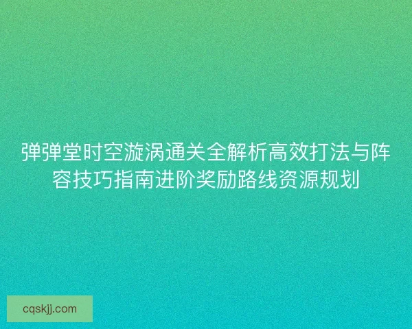 弹弹堂时空漩涡通关全解析高效打法与阵容技巧指南进阶奖励路线资源规划