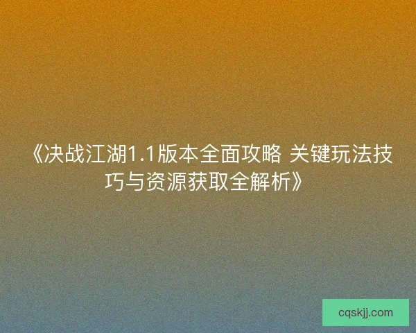《决战江湖1.1版本全面攻略 关键玩法技巧与资源获取全解析》